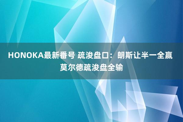 HONOKA最新番号 疏浚盘口:朗斯让半一全赢 莫尔德疏浚盘全输