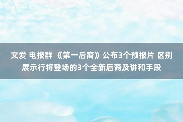 文爱 电报群 《第一后裔》公布3个预报片 区别展示行将登场的3个全新后裔及讲和手段
