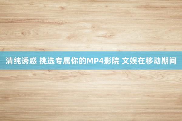 清纯诱惑 挑选专属你的MP4影院 文娱在移动期间