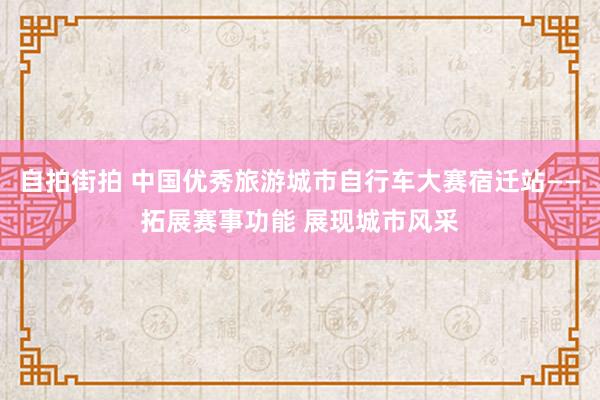 自拍街拍 中国优秀旅游城市自行车大赛宿迁站——拓展赛事功能 展现城市风采