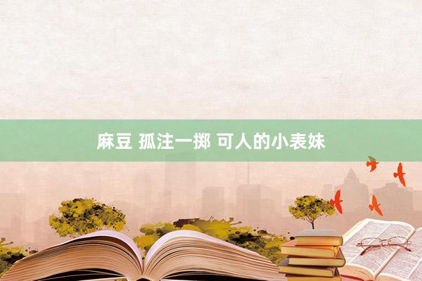 麻豆 孤注一掷 可人的小表妹