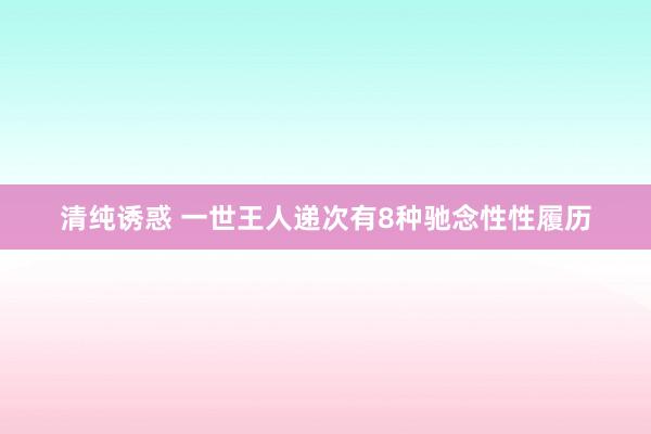 清纯诱惑 一世王人递次有8种驰念性性履历