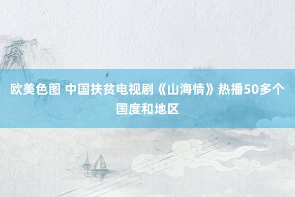 欧美色图 中国扶贫电视剧《山海情》热播50多个国度和地区