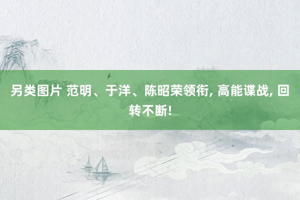 另类图片 范明、于洋、陈昭荣领衔， 高能谍战， 回转不断!