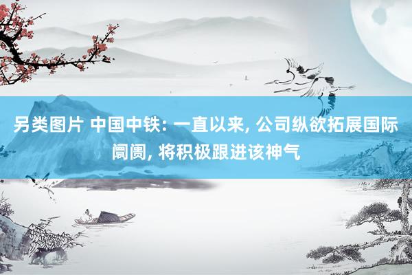 另类图片 中国中铁: 一直以来， 公司纵欲拓展国际阛阓， 将积极跟进该神气
