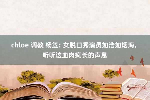 chloe 调教 杨笠: 女脱口秀演员如浩如烟海， 听听这血肉疯长的声息