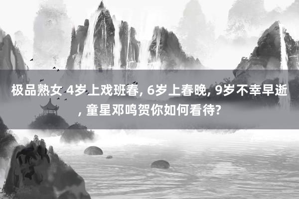 极品熟女 4岁上戏班春， 6岁上春晚， 9岁不幸早逝， 童星邓鸣贺你如何看待?