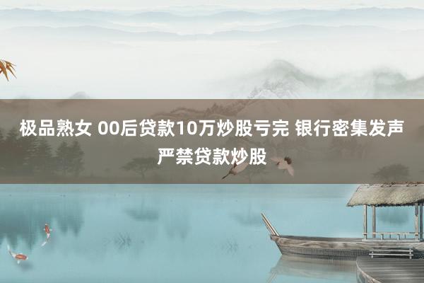 极品熟女 00后贷款10万炒股亏完 银行密集发声严禁贷款炒股
