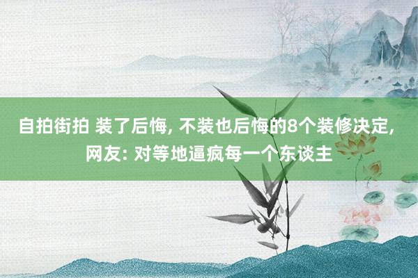 自拍街拍 装了后悔， 不装也后悔的8个装修决定， 网友: 对等地逼疯每一个东谈主