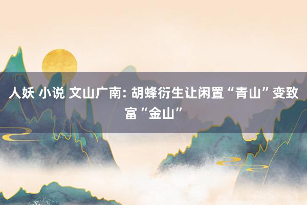 人妖 小说 文山广南: 胡蜂衍生让闲置“青山”变致富“金山”