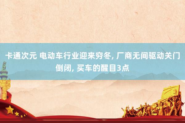 卡通次元 电动车行业迎来穷冬， 厂商无间驱动关门倒闭， 买车的醒目3点