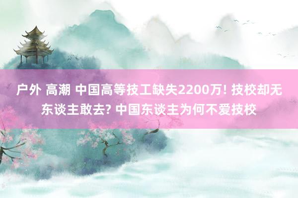 户外 高潮 中国高等技工缺失2200万! 技校却无东谈主敢去? 中国东谈主为何不爱技校