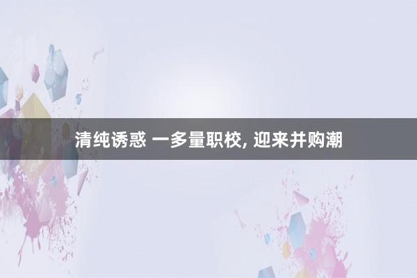 清纯诱惑 一多量职校， 迎来并购潮