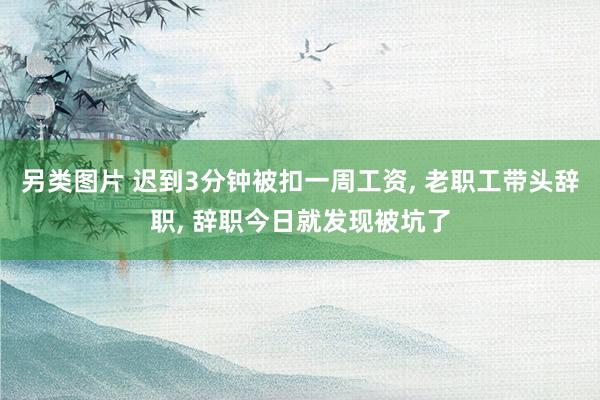 另类图片 迟到3分钟被扣一周工资， 老职工带头辞职， 辞职今日就发现被坑了