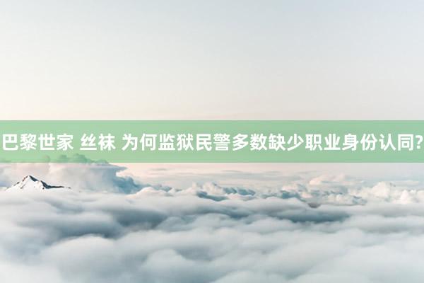 巴黎世家 丝袜 为何监狱民警多数缺少职业身份认同?
