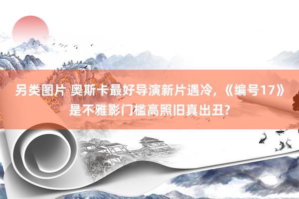 另类图片 奥斯卡最好导演新片遇冷， 《编号17》是不雅影门槛高照旧真出丑?