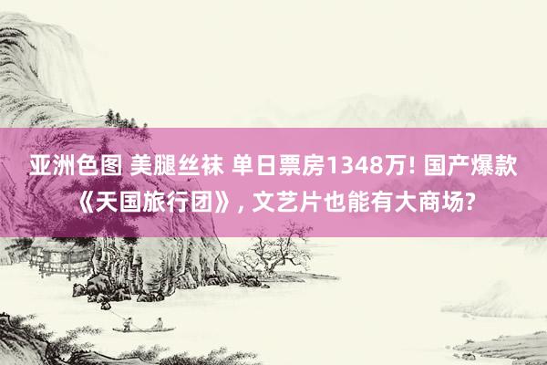 亚洲色图 美腿丝袜 单日票房1348万! 国产爆款《天国旅行团》， 文艺片也能有大商场?