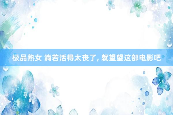 极品熟女 淌若活得太丧了， 就望望这部电影吧