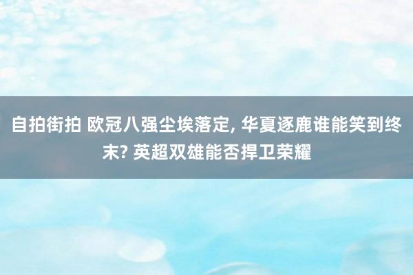 自拍街拍 欧冠八强尘埃落定， 华夏逐鹿谁能笑到终末? 英超双雄能否捍卫荣耀
