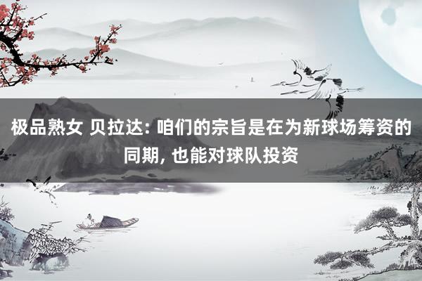 极品熟女 贝拉达: 咱们的宗旨是在为新球场筹资的同期， 也能对球队投资