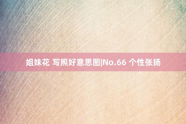 姐妹花 写照好意思图|No.66 个性张扬