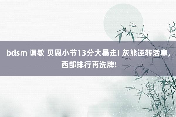 bdsm 调教 贝恩小节13分大暴走! 灰熊逆转活塞， 西部排行再洗牌!