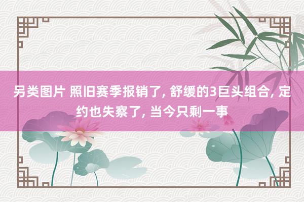 另类图片 照旧赛季报销了， 舒缓的3巨头组合， 定约也失察了， 当今只剩一事