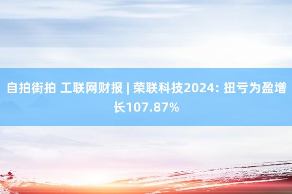 自拍街拍 工联网财报 | 荣联科技2024: 扭亏为盈增长107.87%