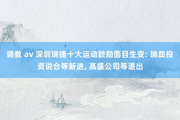调教 av 深圳瑞捷十大运动鼓励面目生变: 瑞皿投资说合等新进， 高盛公司等退出