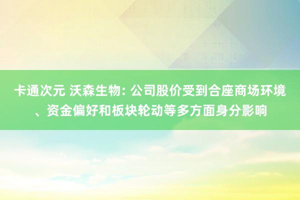 卡通次元 沃森生物: 公司股价受到合座商场环境、资金偏好和板块轮动等多方面身分影响