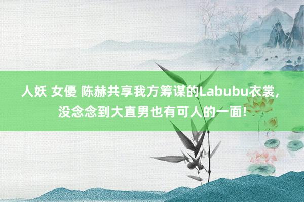 人妖 女優 陈赫共享我方筹谋的Labubu衣裳， 没念念到大直男也有可人的一面!