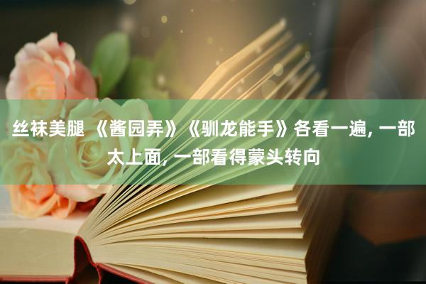 丝袜美腿 《酱园弄》《驯龙能手》各看一遍， 一部太上面， 一部看得蒙头转向