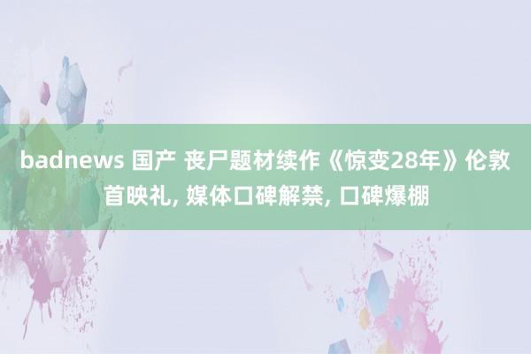 badnews 国产 丧尸题材续作《惊变28年》伦敦首映礼， 媒体口碑解禁， 口碑爆棚