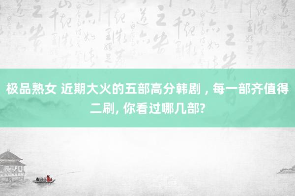 极品熟女 近期大火的五部高分韩剧 ， 每一部齐值得二刷， 你看过哪几部?