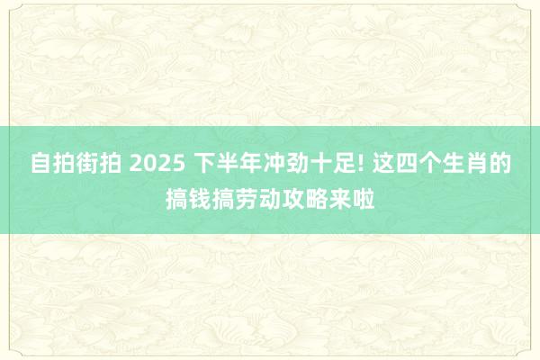 自拍街拍 2025 下半年冲劲十足! 这四个生肖的搞钱搞劳动攻略来啦