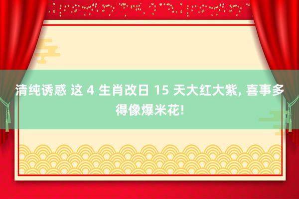 清纯诱惑 这 4 生肖改日 15 天大红大紫， 喜事多得像爆米花!