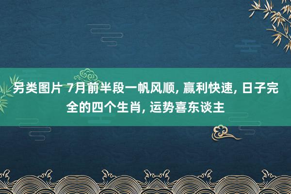 另类图片 7月前半段一帆风顺， 赢利快速， 日子完全的四个生肖， 运势喜东谈主