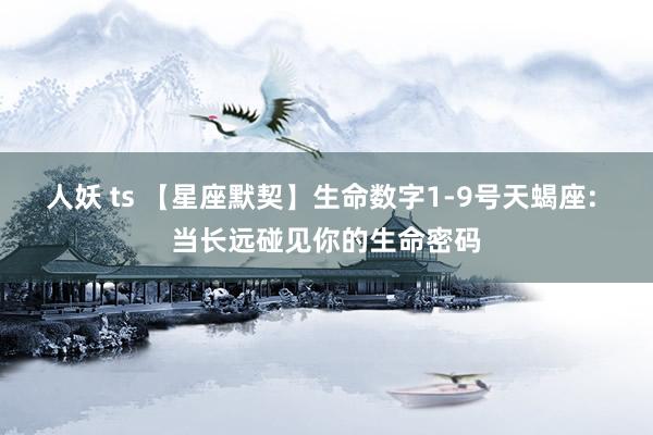 人妖 ts 【星座默契】生命数字1-9号天蝎座: 当长远碰见你的生命密码